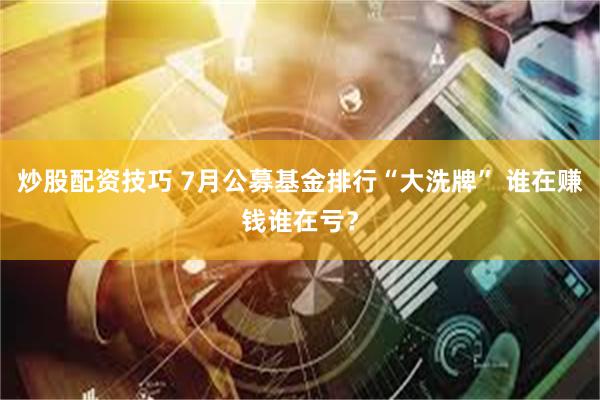 炒股配资技巧 7月公募基金排行“大洗牌” 谁在赚钱谁在亏？