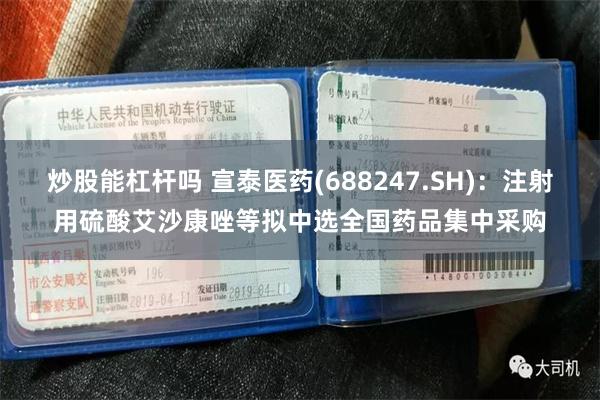 炒股能杠杆吗 宣泰医药(688247.SH)：注射用硫酸艾沙康唑等拟中选全国药品集中采购