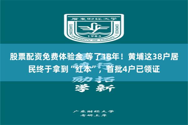股票配资免费体验金 等了18年！黄埔这38户居民终于拿到“红本”，首批4户已领证