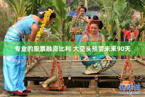 专业的股票融资比利 大空头预警未来90天