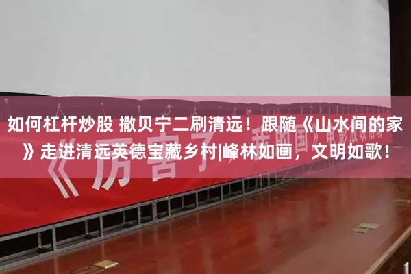 如何杠杆炒股 撒贝宁二刷清远！跟随《山水间的家》走进清远英德宝藏乡村|峰林如画，文明如歌！