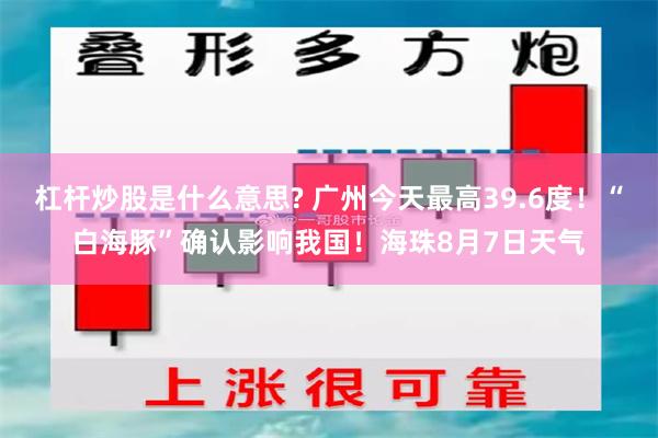 杠杆炒股是什么意思? 广州今天最高39.6度！“白海豚”确认影响我国！海珠8月7日天气