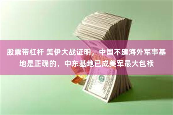 股票带杠杆 美伊大战证明，中国不建海外军事基地是正确的，中东基地已成美军最大包袱
