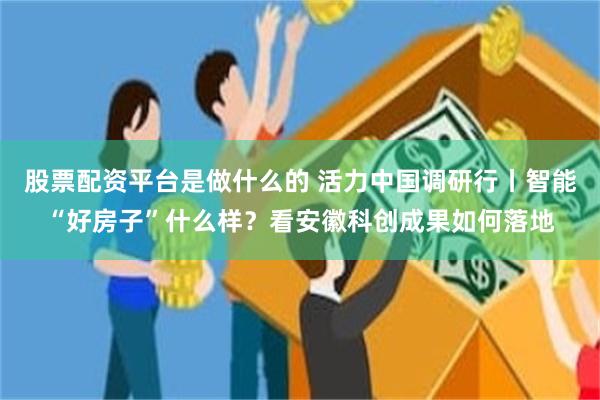 股票配资平台是做什么的 活力中国调研行丨智能“好房子”什么样？看安徽科创成果如何落地