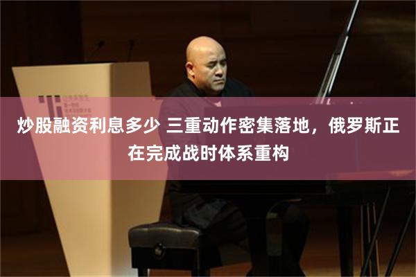 炒股融资利息多少 三重动作密集落地，俄罗斯正在完成战时体系重构