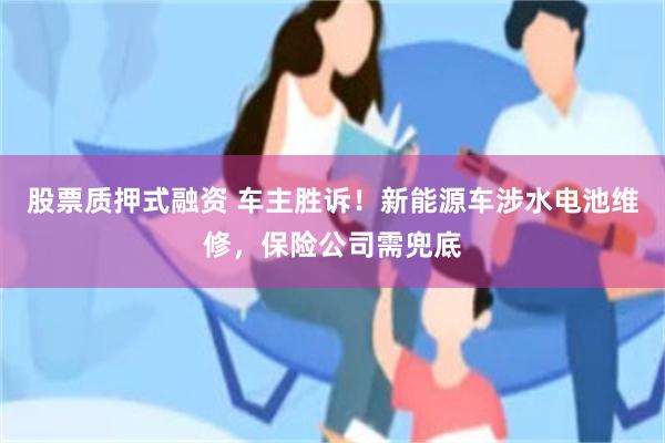 股票质押式融资 车主胜诉！新能源车涉水电池维修，保险公司需兜底