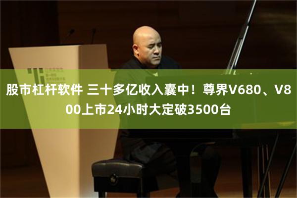 股市杠杆软件 三十多亿收入囊中！尊界V680、V800上市24小时大定破3500台