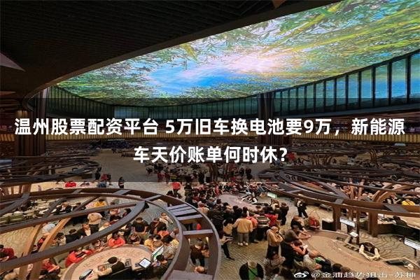 温州股票配资平台 5万旧车换电池要9万，新能源车天价账单何时休？