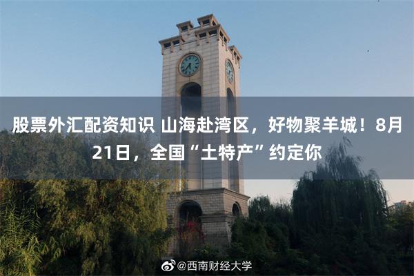 股票外汇配资知识 山海赴湾区，好物聚羊城！8月21日，全国“土特产”约定你