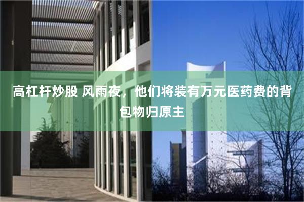 高杠杆炒股 风雨夜，他们将装有万元医药费的背包物归原主