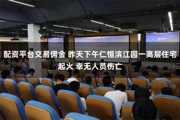 配资平台交易佣金 昨天下午仁恒滨江园一高层住宅起火 幸无人员伤亡