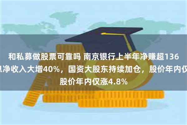 和私募做股票可靠吗 南京银行上半年净赚超136亿！利息净收入大增40%，国资大股东持续加仓，股价年内仅涨4.8%