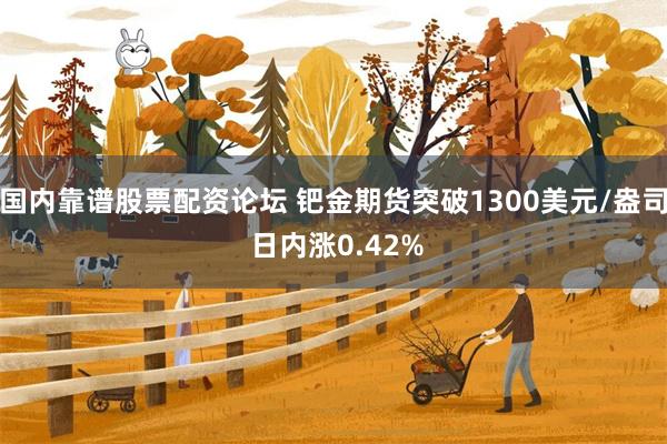 国内靠谱股票配资论坛 钯金期货突破1300美元/盎司 日内涨0.42%