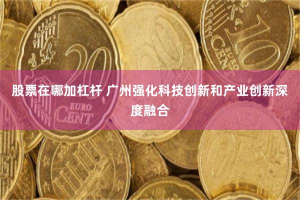 股票在哪加杠杆 广州强化科技创新和产业创新深度融合