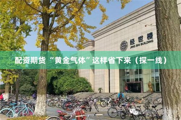配资期货 “黄金气体”这样省下来（探一线）