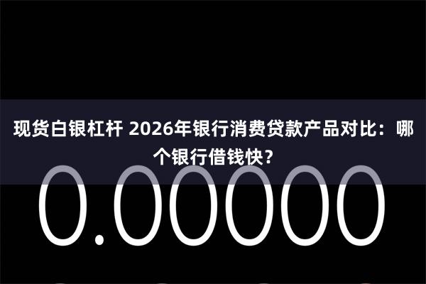 现货白银杠杆 2026年银行消费贷款产品对比：哪个银行借钱快？