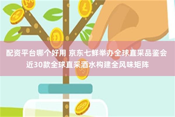 配资平台哪个好用 京东七鲜举办全球直采品鉴会 近30款全球直采酒水构建全风味矩阵