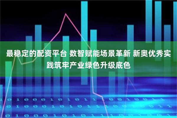 最稳定的配资平台 数智赋能场景革新 新奥优秀实践筑牢产业绿色升级底色