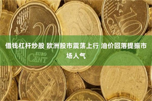 借钱杠杆炒股 欧洲股市震荡上行 油价回落提振市场人气