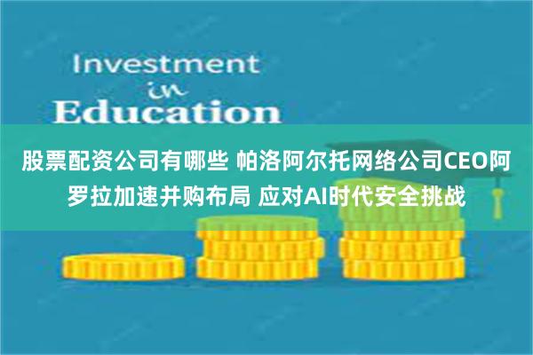 股票配资公司有哪些 帕洛阿尔托网络公司CEO阿罗拉加速并购布局 应对AI时代安全挑战