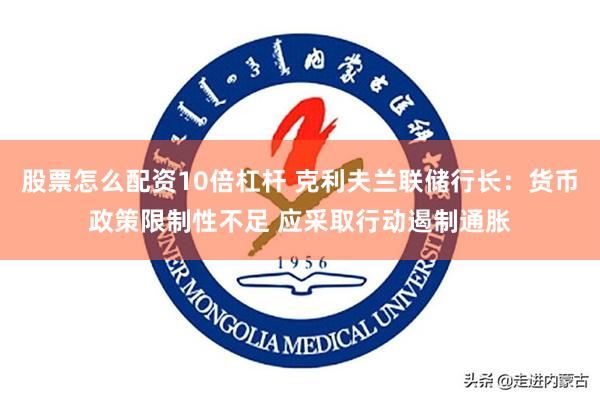 股票怎么配资10倍杠杆 克利夫兰联储行长：货币政策限制性不足 应采取行动遏制通胀