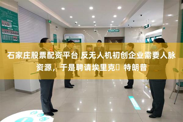 石家庄股票配资平台 反无人机初创企业需要人脉资源，于是聘请埃里克・特朗普