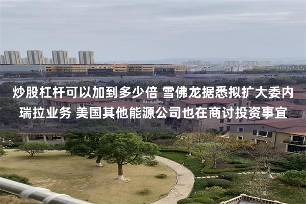 炒股杠杆可以加到多少倍 雪佛龙据悉拟扩大委内瑞拉业务 美国其他能源公司也在商讨投资事宜