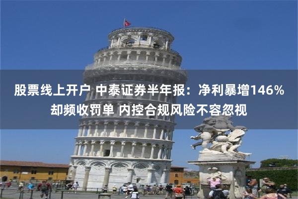 股票线上开户 中泰证券半年报：净利暴增146%却频收罚单 内控合规风险不容忽视