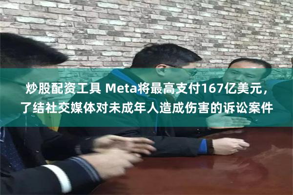 炒股配资工具 Meta将最高支付167亿美元，了结社交媒体对未成年人造成伤害的诉讼案件