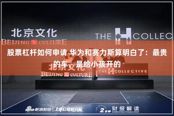 股票杠杆如何申请 华为和赛力斯算明白了：最贵的车，是给小孩开的