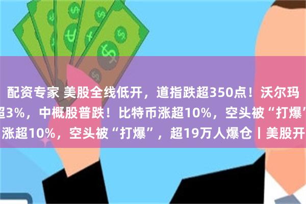 配资专家 美股全线低开，道指跌超350点！沃尔玛跌超9%，SpaceX跌超3%，中概股普跌！比特币涨超10%，空头被“打爆”，超19万人爆仓丨美股开盘