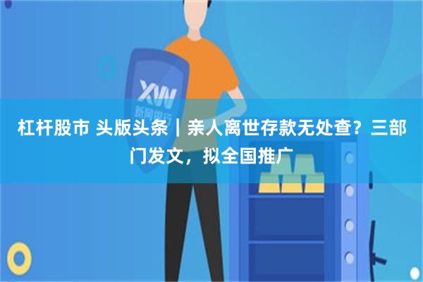杠杆股市 头版头条｜亲人离世存款无处查？三部门发文，拟全国推广