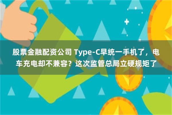 股票金融配资公司 Type-C早统一手机了，电车充电却不兼容？这次监管总局立硬规矩了