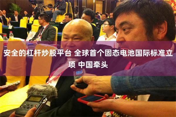 安全的杠杆炒股平台 全球首个固态电池国际标准立项 中国牵头