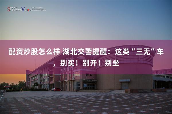 配资炒股怎么样 湖北交警提醒：这类“三无”车，别买！别开！别坐