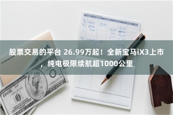 股票交易的平台 26.99万起!全新宝马iX3上市,纯电极限续航超1000公里