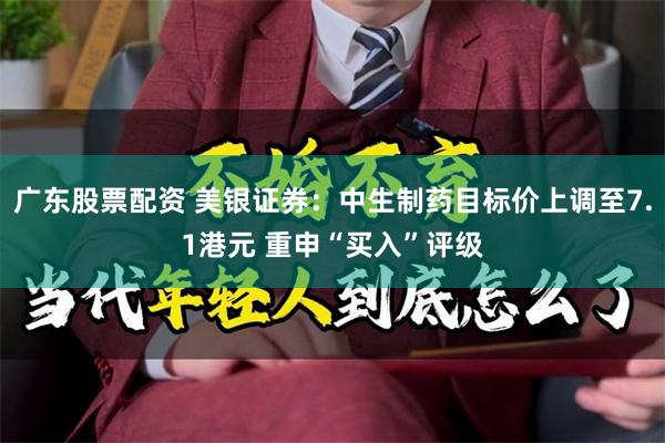广东股票配资 美银证券：中生制药目标价上调至7.1港元 重申“买入”评级