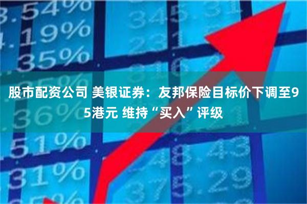 股市配资公司 美银证券：友邦保险目标价下调至95港元 维持“买入”评级
