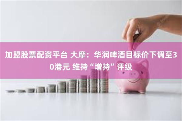 加盟股票配资平台 大摩：华润啤酒目标价下调至30港元 维持“增持”评级