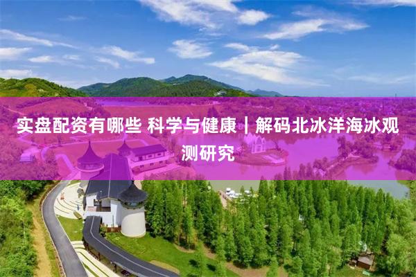 实盘配资有哪些 科学与健康｜解码北冰洋海冰观测研究