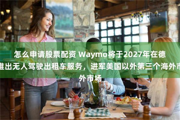 怎么申请股票配资 Waymo将于2027年在德国推出无人驾驶出租车服务，进军美国以外第三个海外市场