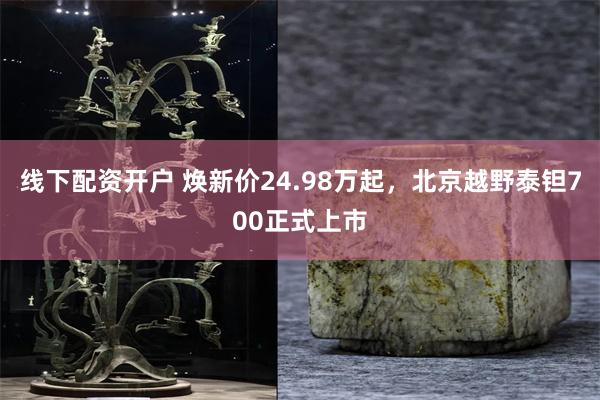 线下配资开户 焕新价24.98万起，北京越野泰钽700正式上市