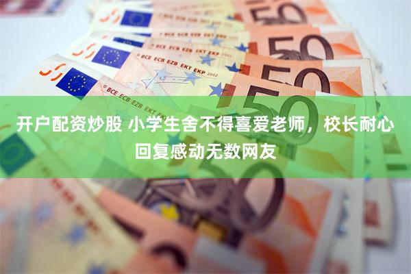 开户配资炒股 小学生舍不得喜爱老师，校长耐心回复感动无数网友
