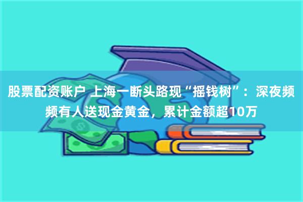 股票配资账户 上海一断头路现“摇钱树”：深夜频频有人送现金黄金，累计金额超10万