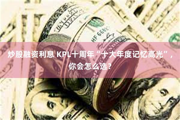 炒股融资利息 KPL十周年“十大年度记忆高光”,你会怎么选?