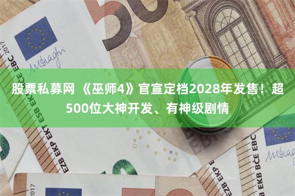 股票私募网 《巫师4》官宣定档2028年发售！超500位大神开发、有神级剧情