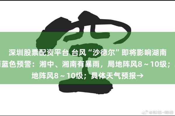 深圳股票配资平台 台风“沙德尔”即将影响湖南！湖南发布暴雨蓝色预警：湘中、湘南有暴雨，局地阵风8～10级；具体天气预报→