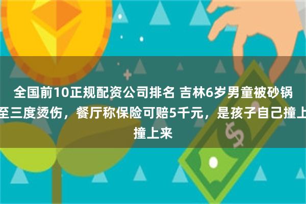 全国前10正规配资公司排名 吉林6岁男童被砂锅烫至三度烫伤，餐厅称保险可赔5千元，是孩子自己撞上来