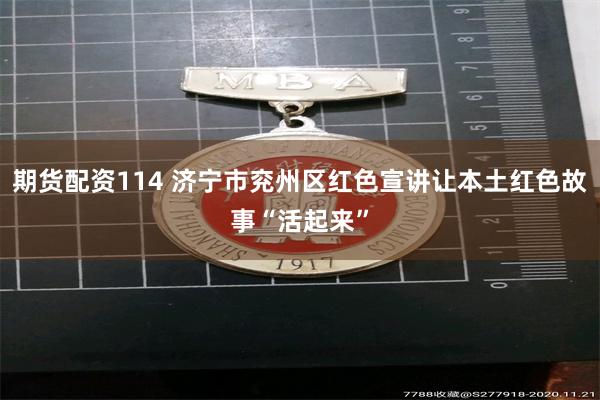 期货配资114 济宁市兖州区红色宣讲让本土红色故事“活起来”
