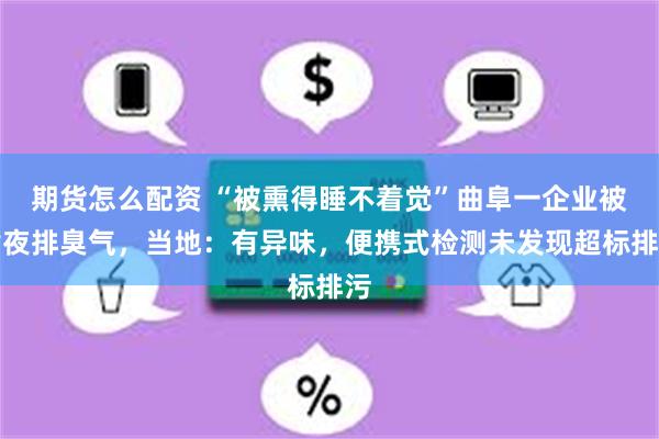 期货怎么配资 “被熏得睡不着觉”曲阜一企业被指夜排臭气，当地：有异味，便携式检测未发现超标排污